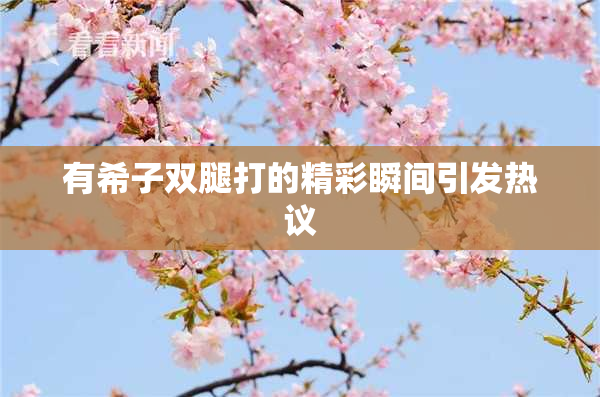 有希子双腿打的精彩瞬间引发热议