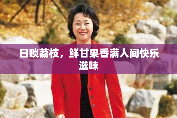 日啖荔枝，鲜甘果香满人间快乐滋味