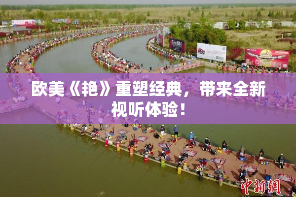 欧美《艳》重塑经典，带来全新视听体验！