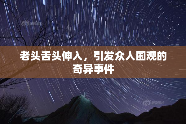 老头舌头伸入，引发众人围观的奇异事件