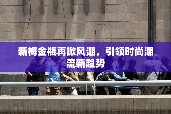新梅金瓶再掀风潮，引领时尚潮流新趋势