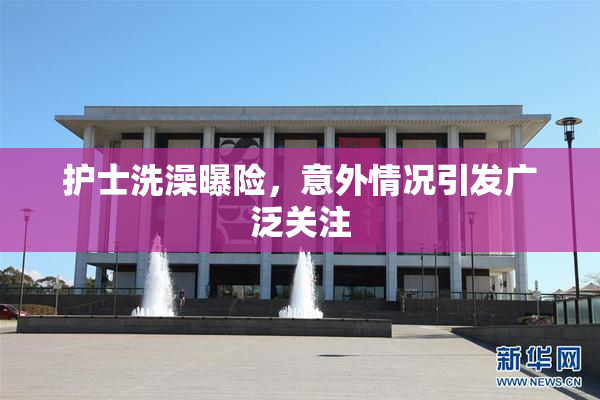 护士洗澡曝险，意外情况引发广泛关注