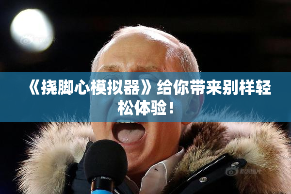《挠脚心模拟器》给你带来别样轻松体验！