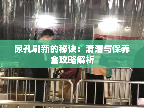 尿孔刷新的秘诀：清洁与保养全攻略解析