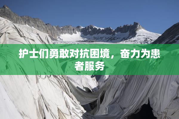 护士们勇敢对抗困境，奋力为患者服务