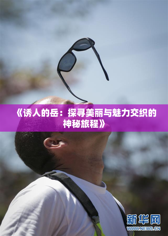 《诱人的岳：探寻美丽与魅力交织的神秘旅程》