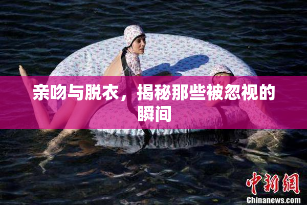 亲吻与脱衣，揭秘那些被忽视的瞬间