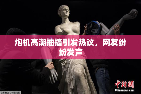 炮机高潮抽搐引发热议，网友纷纷发声