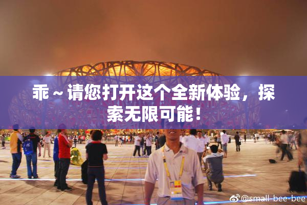 乖～请您打开这个全新体验，探索无限可能！
