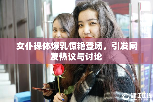 女仆裸体爆乳惊艳登场，引发网友热议与讨论