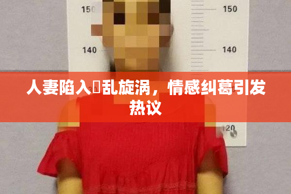 人妻陷入婬乱旋涡，情感纠葛引发热议