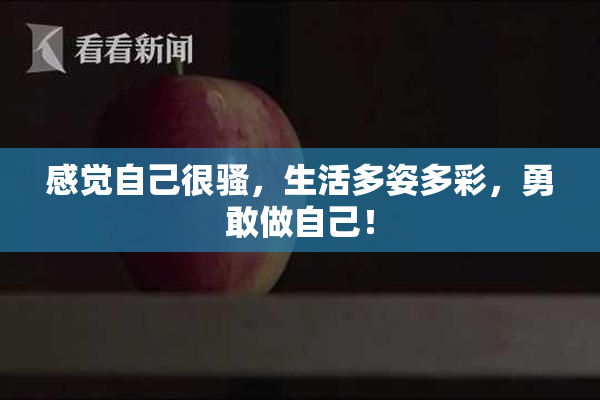 感觉自己很骚，生活多姿多彩，勇敢做自己！