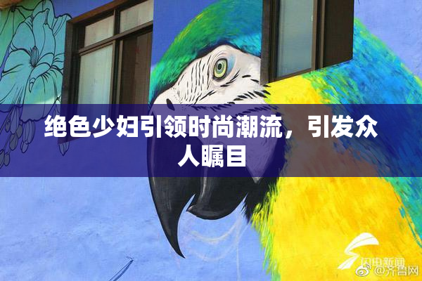 绝色少妇引领时尚潮流，引发众人瞩目