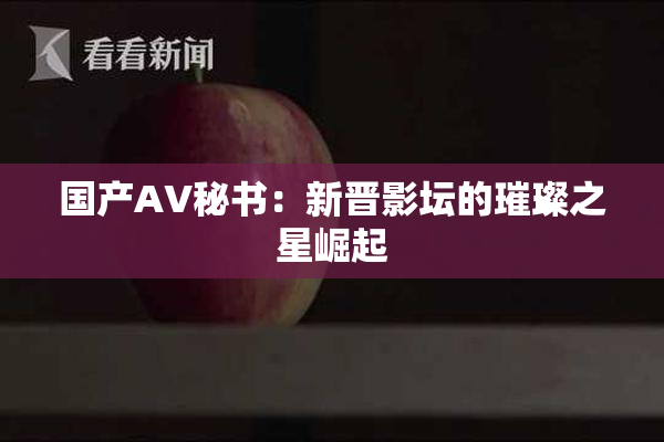 国产AV秘书：新晋影坛的璀璨之星崛起