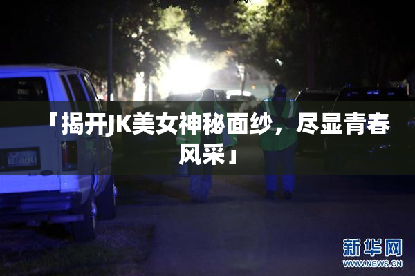「揭开JK美女神秘面纱，尽显青春风采」
