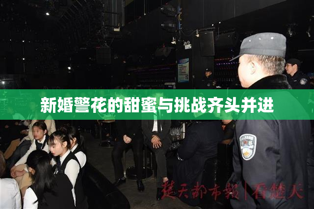 新婚警花的甜蜜与挑战齐头并进