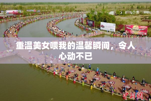 重温美女喂我的温馨瞬间，令人心动不已