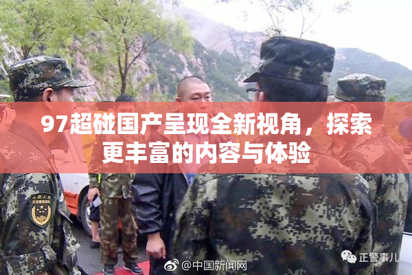 97超碰国产呈现全新视角，探索更丰富的内容与体验