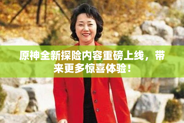 原神全新探险内容重磅上线，带来更多惊喜体验！