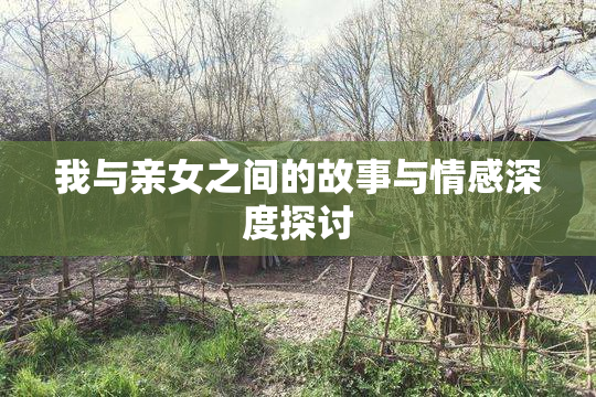 我与亲女之间的故事与情感深度探讨
