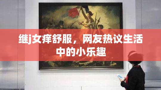 继j女痒舒服，网友热议生活中的小乐趣