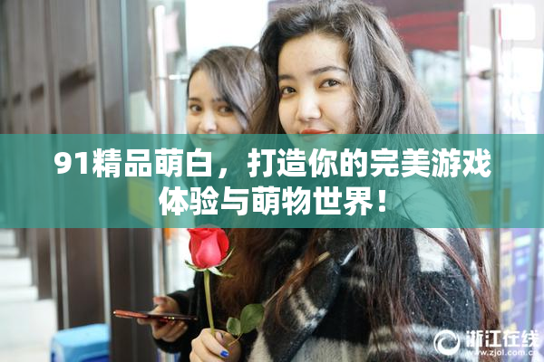 91精品萌白，打造你的完美游戏体验与萌物世界！