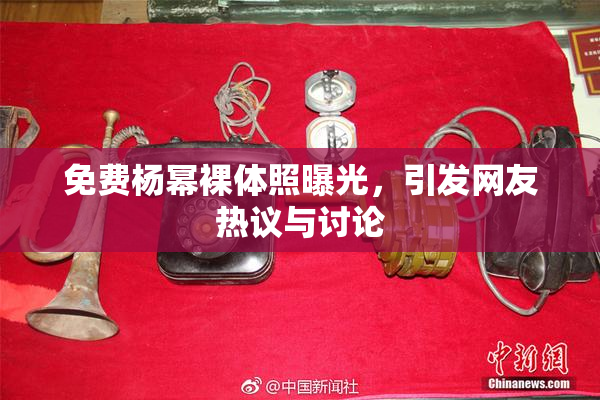 免费杨幂裸体照曝光，引发网友热议与讨论