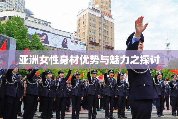 亚洲女性身材优势与魅力之探讨