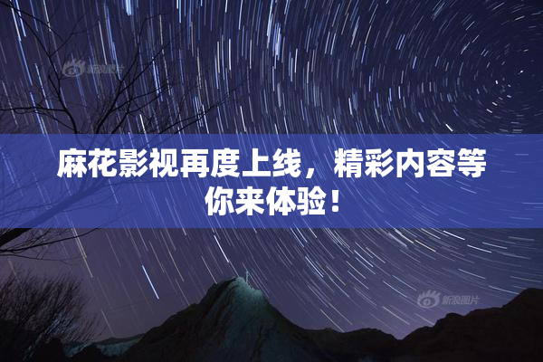 麻花影视再度上线，精彩内容等你来体验！