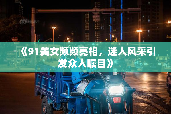 《91美女频频亮相，迷人风采引发众人瞩目》