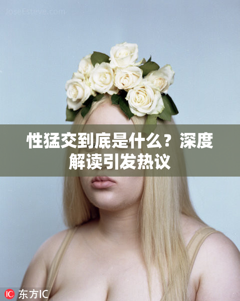 性猛交到底是什么？深度解读引发热议