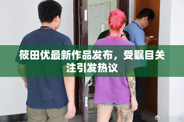筱田优最新作品发布，受瞩目关注引发热议