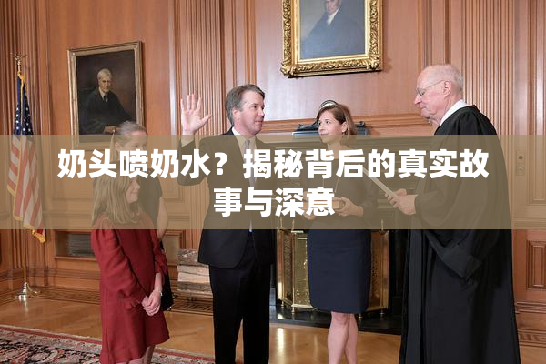 奶头喷奶水？揭秘背后的真实故事与深意