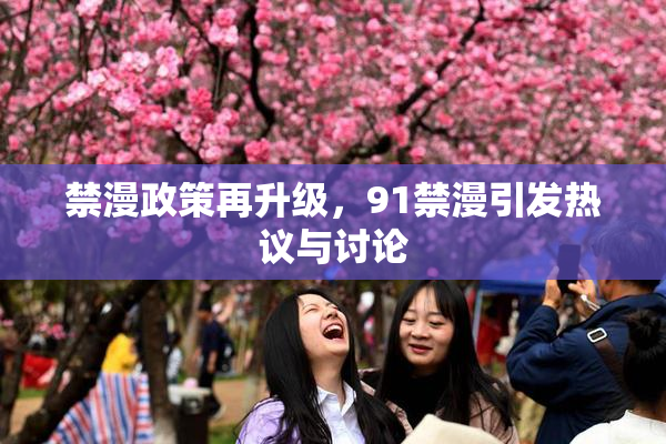 禁漫政策再升级，91禁漫引发热议与讨论