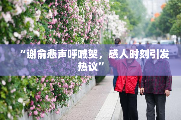 “谢俞悲声呼喊贺，感人时刻引发热议”
