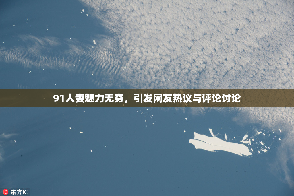 91人妻魅力无穷，引发网友热议与评论讨论