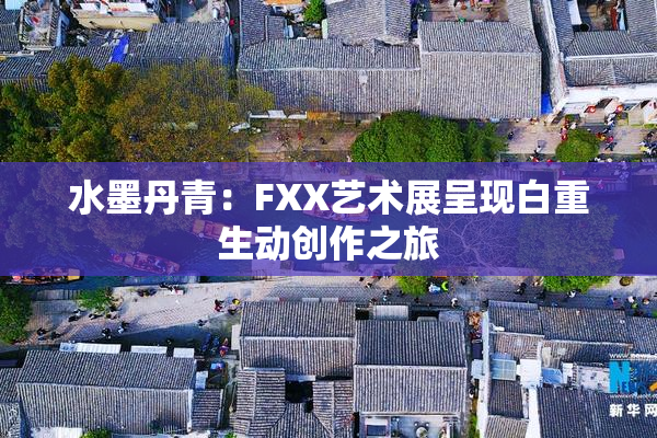 水墨丹青：FXX艺术展呈现白重生动创作之旅