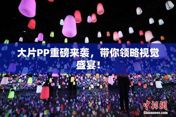 大片PP重磅来袭，带你领略视觉盛宴！