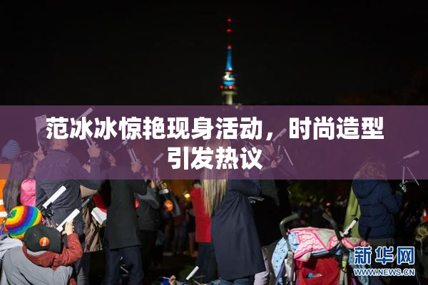 范冰冰惊艳现身活动，时尚造型引发热议