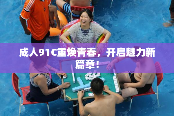 成人91C重焕青春，开启魅力新篇章！