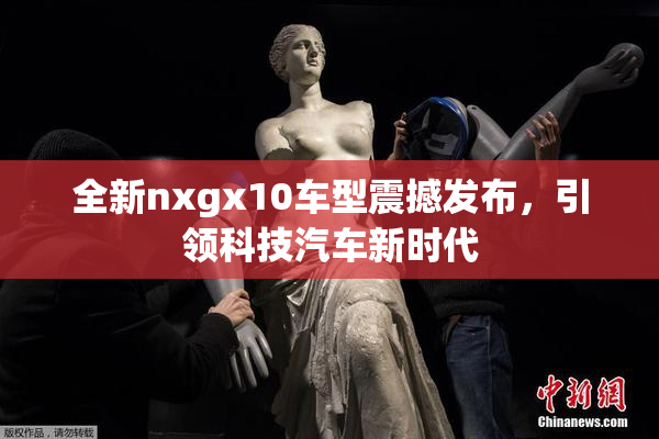全新nxgx10车型震撼发布，引领科技汽车新时代