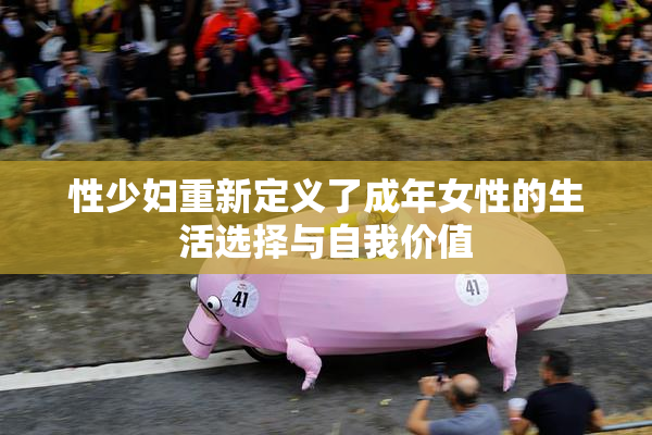 性少妇重新定义了成年女性的生活选择与自我价值