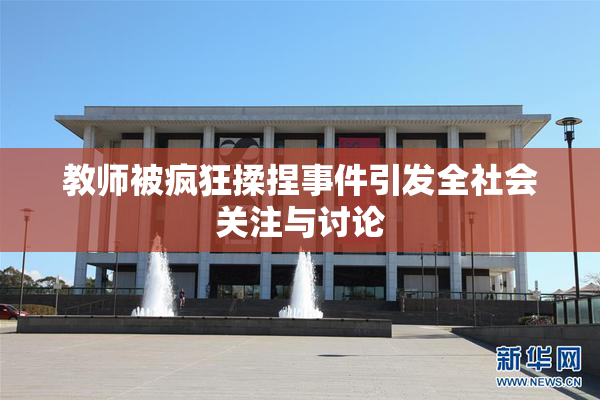 教师被疯狂揉捏事件引发全社会关注与讨论
