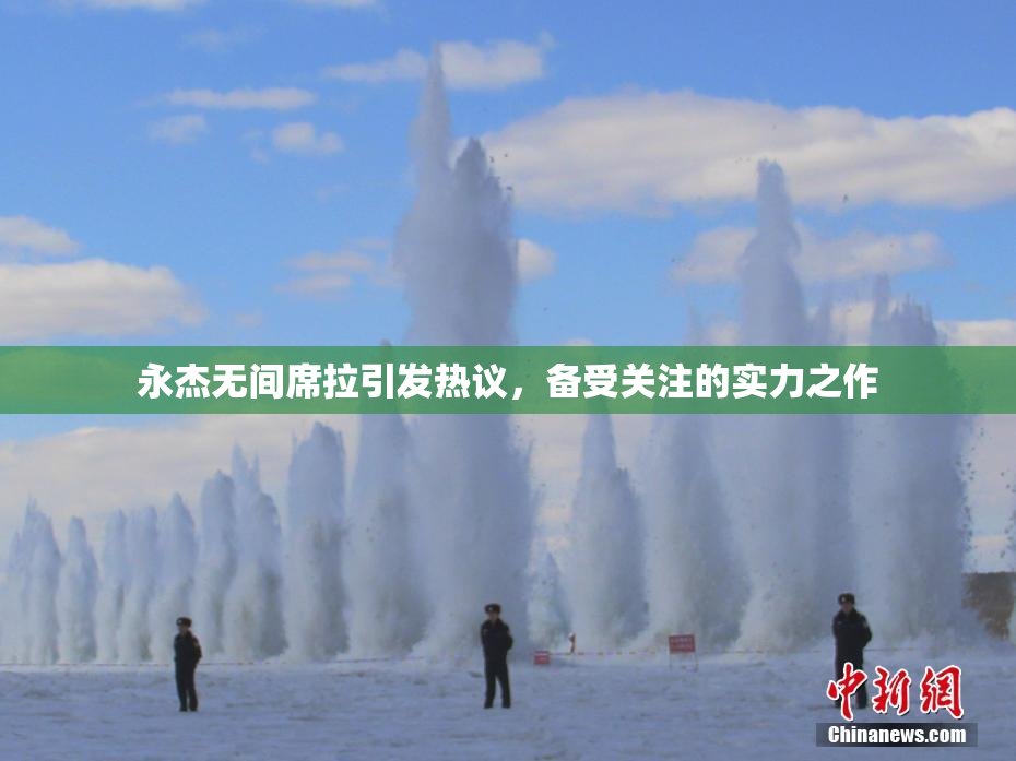 永杰无间席拉引发热议，备受关注的实力之作
