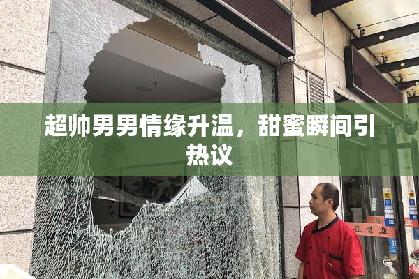 超帅男男情缘升温，甜蜜瞬间引热议