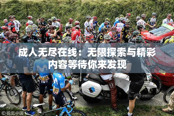 成人无尽在线：无限探索与精彩内容等待你来发现