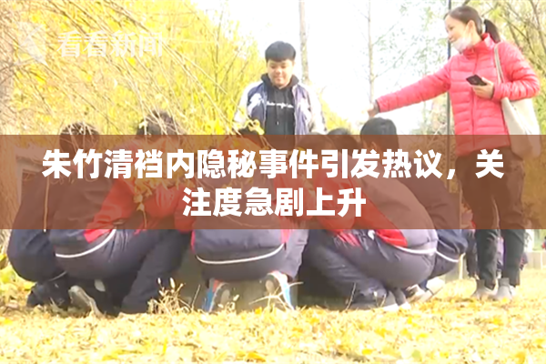 朱竹清裆内隐秘事件引发热议，关注度急剧上升