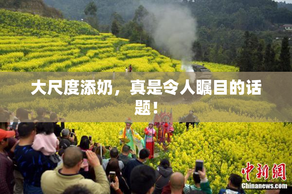 大尺度添奶，真是令人瞩目的话题！