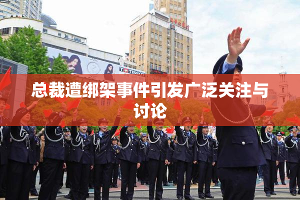 总裁遭绑架事件引发广泛关注与讨论