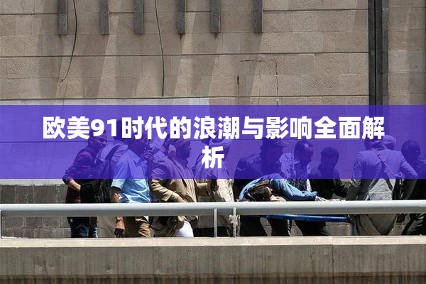 欧美91时代的浪潮与影响全面解析